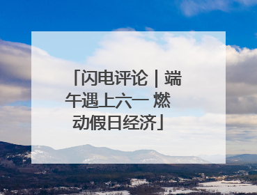 闪电评论｜端午遇上六一 燃动假日经济