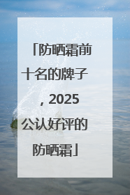 防晒霜前十名的牌子，2025公认好评的防晒霜