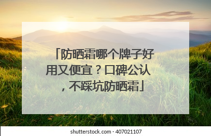 防晒霜哪个牌子好用又便宜？口碑公认，不踩坑防晒霜