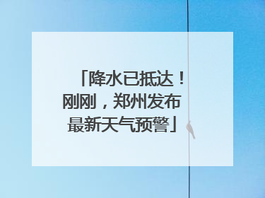 降水已抵达！刚刚，郑州发布最新天气预警