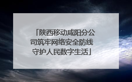 陕西移动咸阳分公司筑牢网络安全防线守护人民数字生活