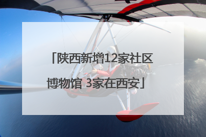 陕西新增12家社区博物馆 3家在西安