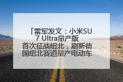 雷军发文：小米SU7 Ultra量产版首次征战纽北，刷新德国纽北赛道量产电动车圈速纪录，成为纽北史上最速量产电动车