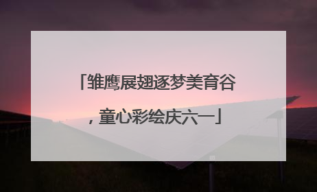 雏鹰展翅逐梦美育谷，童心彩绘庆六一