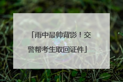 雨中最帅背影！交警帮考生取回证件