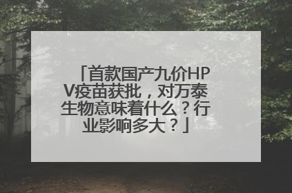 首款国产九价HPV疫苗获批，对万泰生物意味着什么？行业影响多大？