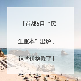 首都5月“民生账本”出炉，这些价格降了