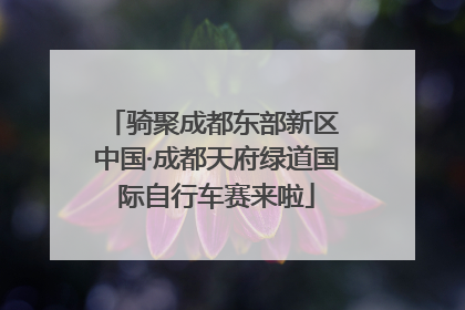 骑聚成都东部新区 中国·成都天府绿道国际自行车赛来啦