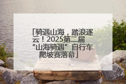 骑遇山海，踏浪逐云！2025第二届“山海骑遇”自行车爬坡赛落幕