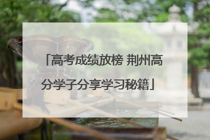 高考成绩放榜 荆州高分学子分享学习秘籍