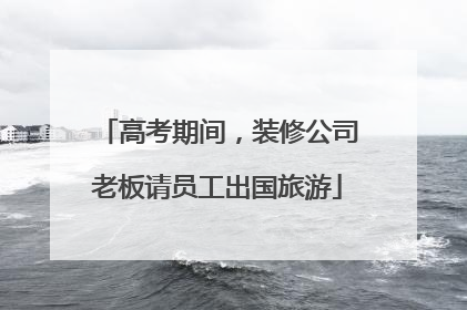 高考期间，装修公司老板请员工出国旅游