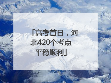 高考首日，河北420个考点平稳顺利