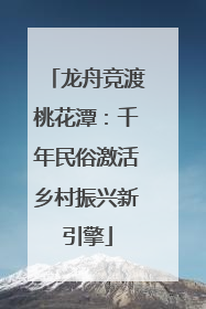 龙舟竞渡桃花潭：千年民俗激活乡村振兴新引擎