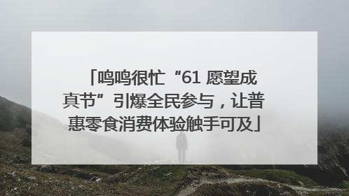 鸣鸣很忙“61 愿望成真节”引爆全民参与，让普惠零食消费体验触手可及