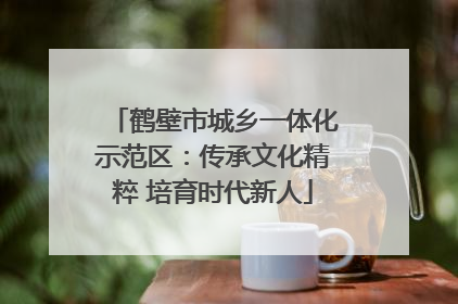 鹤壁市城乡一体化示范区：传承文化精粹 培育时代新人
