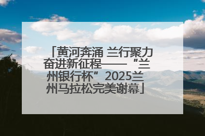 黄河奔涌 兰行聚力 奋进新征程——“兰州银行杯”2025兰州马拉松完美谢幕