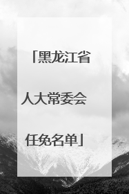 黑龙江省人大常委会任免名单