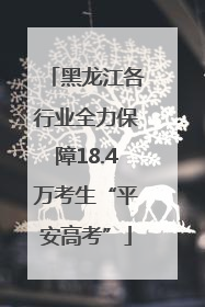 黑龙江各行业全力保障18.4万考生“平安高考”