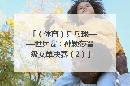（体育）乒乓球——世乒赛：孙颖莎晋级女单决赛（2）