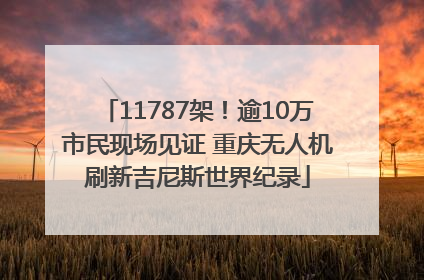 11787架！逾10万市民现场见证 重庆无人机刷新吉尼斯世界纪录