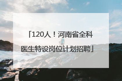 120人！河南省全科医生特设岗位计划招聘
