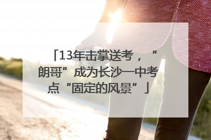 13年击掌送考，“朗哥”成为长沙一中考点“固定的风景”