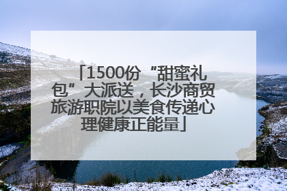 1500份“甜蜜礼包”大派送，长沙商贸旅游职院以美食传递心理健康正能量