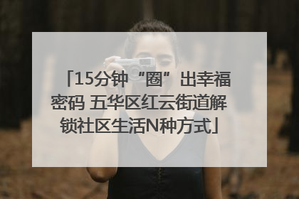 15分钟“圈”出幸福密码 五华区红云街道解锁社区生活N种方式