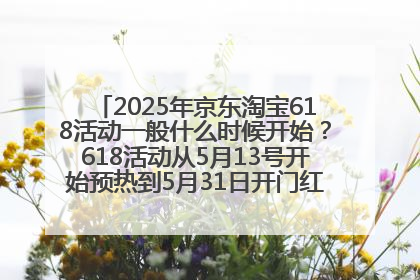 2025年京东淘宝618活动一般什么时候开始？618活动从5月13号开始预热到5月31日开门红6月20号正式结束