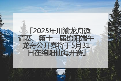 2025年川渝龙舟邀请赛、第十一届绵阳端午龙舟公开赛将于5月31日在绵阳仙海开赛