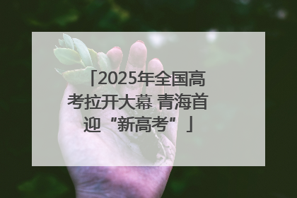 2025年全国高考拉开大幕 青海首迎“新高考”