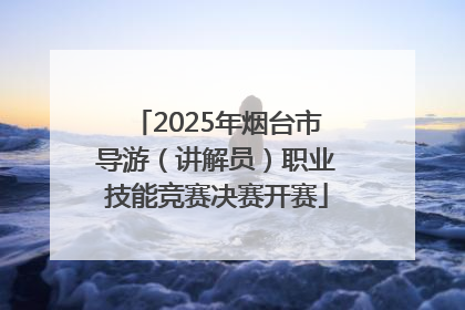 2025年烟台市导游（讲解员）职业技能竞赛决赛开赛