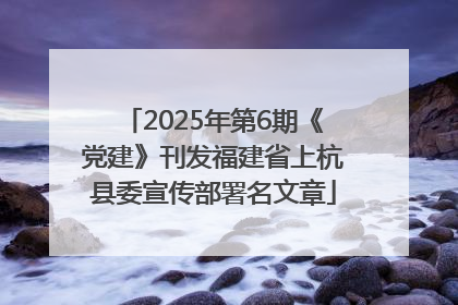 2025年第6期《党建》刊发福建省上杭县委宣传部署名文章