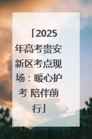 2025年高考贵安新区考点现场：暖心护考 陪伴前行