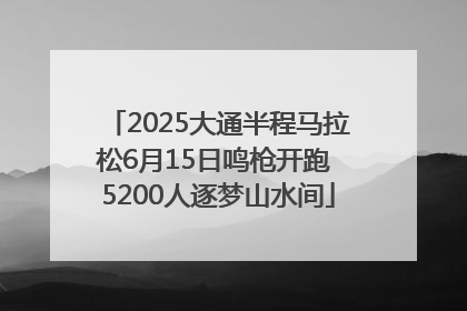 2025大通半程马拉松6月15日鸣枪开跑 5200人逐梦山水间