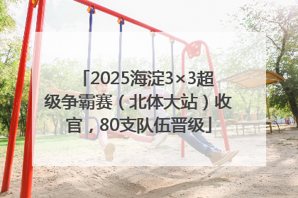 2025海淀3×3超级争霸赛（北体大站）收官，80支队伍晋级