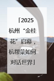 2025杭州“金桂花”启幕，杭帮菜如何对话世界