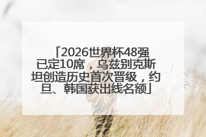 2026世界杯48强已定10席，乌兹别克斯坦创造历史首次晋级，约旦、韩国获出线名额