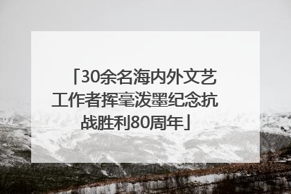 30余名海内外文艺工作者挥毫泼墨纪念抗战胜利80周年