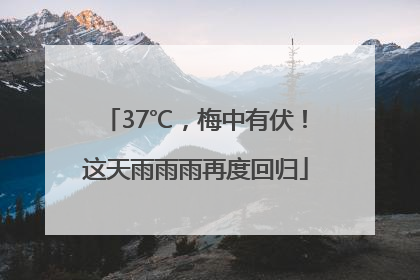 37℃，梅中有伏！这天雨雨雨再度回归