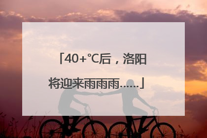 40+℃后，洛阳将迎来雨雨雨……