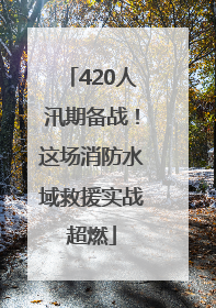 420人汛期备战！这场消防水域救援实战超燃