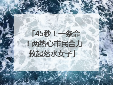 45秒！一条命！两热心市民合力救起落水女子