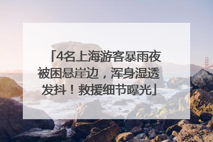 4名上海游客暴雨夜被困悬崖边，浑身湿透发抖！救援细节曝光