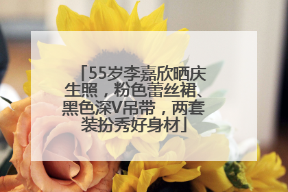 55岁李嘉欣晒庆生照，粉色蕾丝裙、黑色深V吊带，两套装扮秀好身材