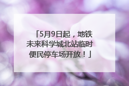 5月9日起，地铁未来科学城北站临时便民停车场开放！