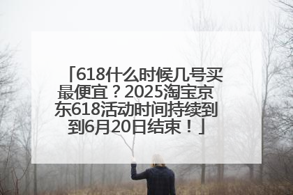 618什么时候几号买最便宜？2025淘宝京东618活动时间持续到到6月20日结束！