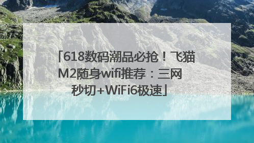 618数码潮品必抢！飞猫M2随身wifi推荐：三网秒切+WiFi6极速