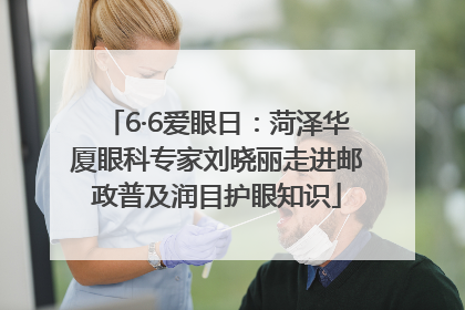 6·6爱眼日：菏泽华厦眼科专家刘晓丽走进邮政普及润目护眼知识