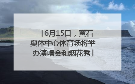 6月15日，黄石奥体中心体育场将举办演唱会和烟花秀